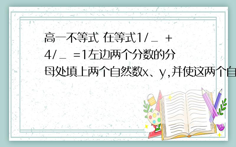 高一不等式 在等式1/_ +4/_ =1左边两个分数的分母处填上两个自然数x、y,并使这两个自然数的积最大,则这两