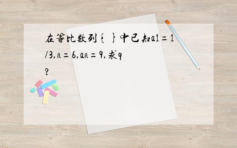 在等比数列{}中已知a1=1/3,n=6,an=9,求q?