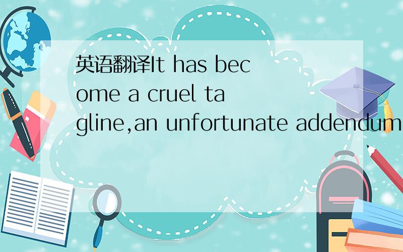 英语翻译It has become a cruel tagline,an unfortunate addendum to