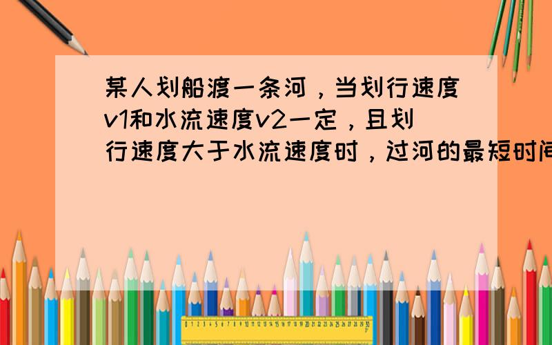 某人划船渡一条河，当划行速度v1和水流速度v2一定，且划行速度大于水流速度时，过河的最短时间是t1；若以最小位移过河，需