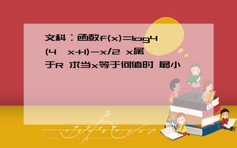 文科：函数f(x)=log4(4^x+1)-x/2 x属于R 求当x等于何值时 最小