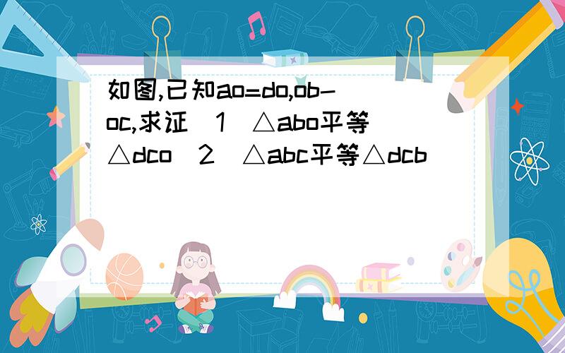 如图,已知ao=do,ob-oc,求证(1)△abo平等△dco(2)△abc平等△dcb