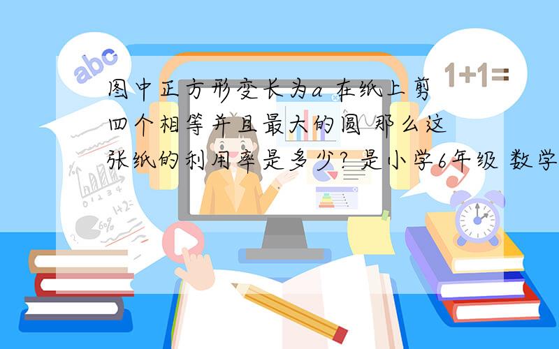 图中正方形变长为a 在纸上剪四个相等并且最大的圆 那么这张纸的利用率是多少? 是小学6年级 数学题