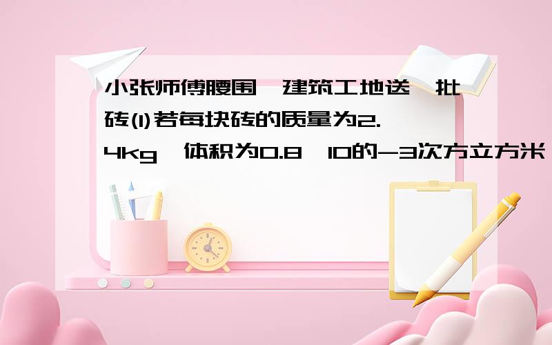 小张师傅腰围一建筑工地送一批砖(1)若每块砖的质量为2.4kg,体积为0.8×10的-3次方立方米 ,则该种砖的密度?（