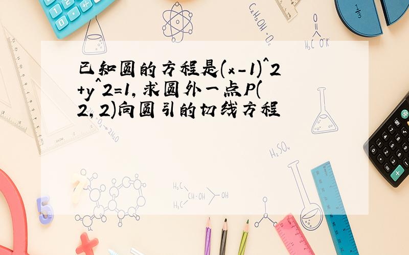 已知圆的方程是(x-1)^2+y^2=1,求圆外一点P(2,2)向圆引的切线方程