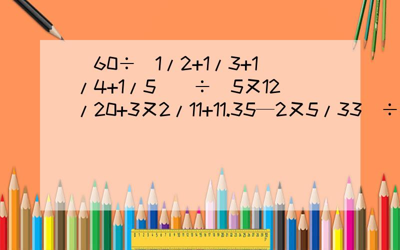 [60÷（1/2+1/3+1/4+1/5)]÷[5又12/20+3又2/11+11.35—2又5/33）÷5又2/3]简