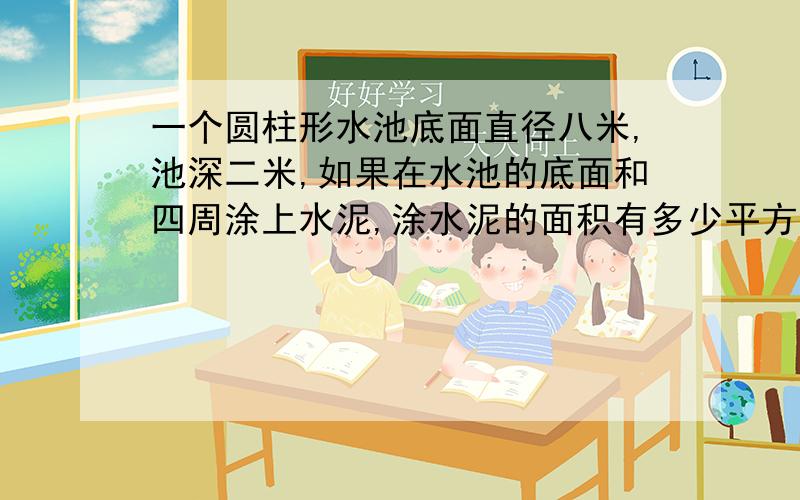 一个圆柱形水池底面直径八米,池深二米,如果在水池的底面和四周涂上水泥,涂水泥的面积有多少平方米?水池最多能盛水多少立方米