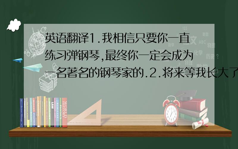 英语翻译1.我相信只要你一直练习弹钢琴,最终你一定会成为一名著名的钢琴家的.2.将来等我长大了,我想买一架属于自己的飞机