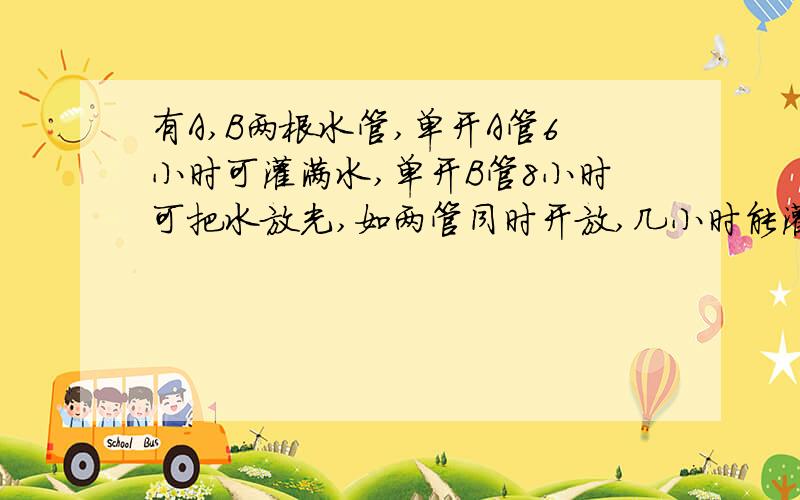 有A,B两根水管,单开A管6小时可灌满水,单开B管8小时可把水放光,如两管同时开放,几小时能灌满一池水?