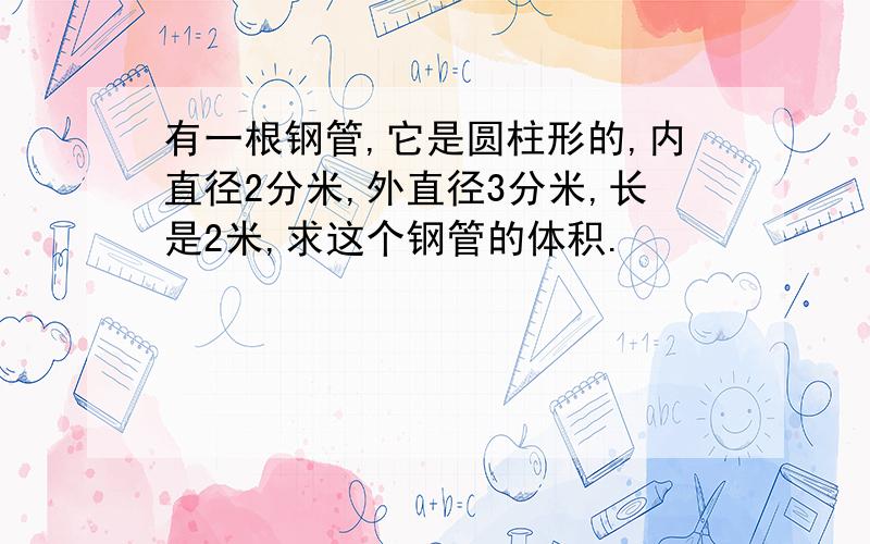 有一根钢管,它是圆柱形的,内直径2分米,外直径3分米,长是2米,求这个钢管的体积.