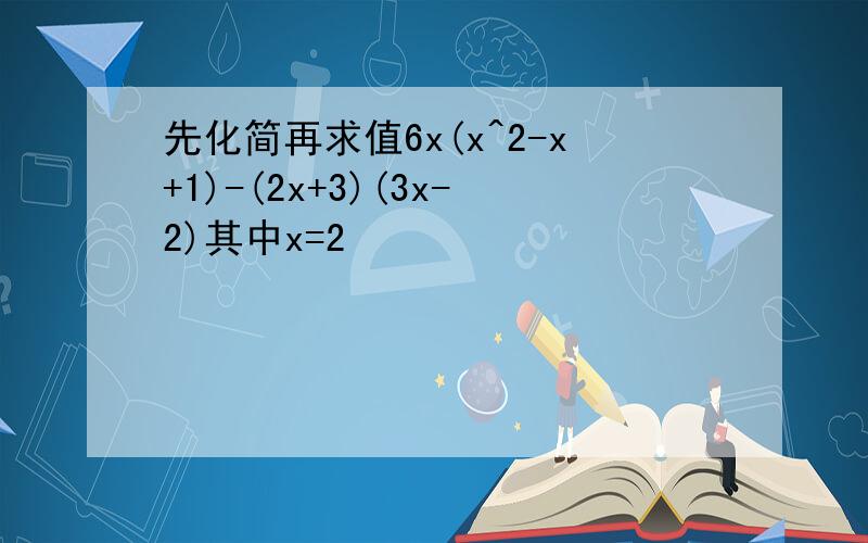 先化简再求值6x(x^2-x+1)-(2x+3)(3x-2)其中x=2