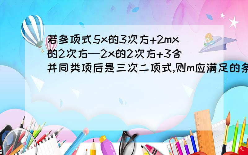 若多项式5x的3次方+2mx的2次方—2x的2次方+3合并同类项后是三次二项式,则m应满足的条件是（ ）