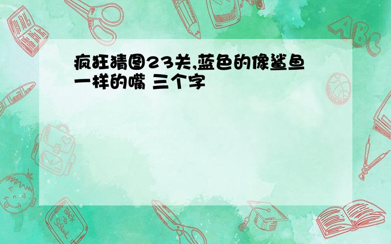 疯狂猜图23关,蓝色的像鲨鱼一样的嘴 三个字