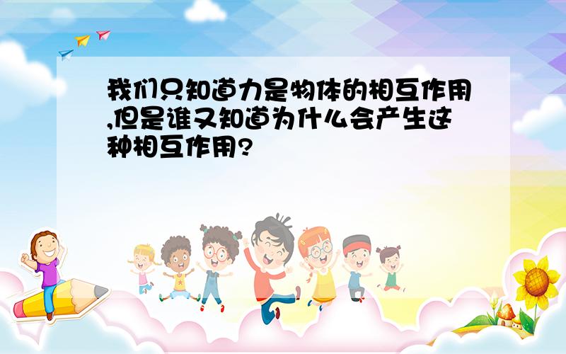 我们只知道力是物体的相互作用,但是谁又知道为什么会产生这种相互作用?