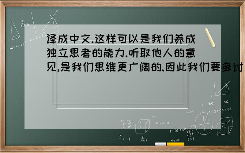 译成中文.这样可以是我们养成独立思考的能力.听取他人的意见,是我们思维更广阔的.因此我们要多讨论.译成英文使我们的思维更