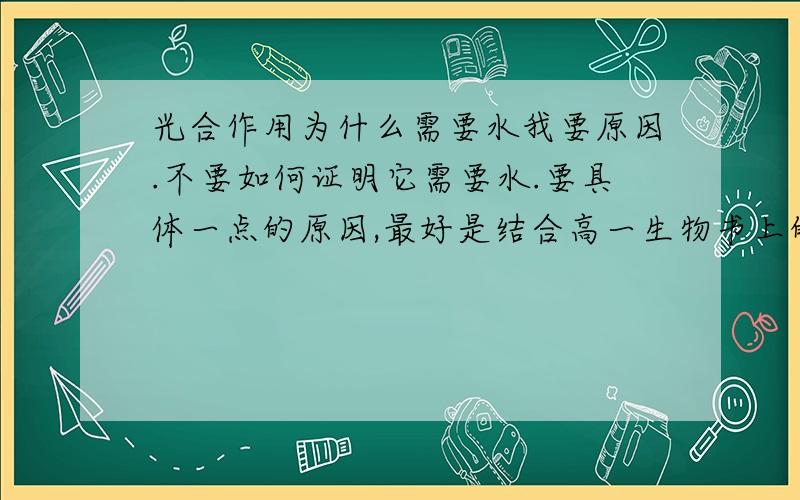 光合作用为什么需要水我要原因.不要如何证明它需要水.要具体一点的原因,最好是结合高一生物书上的内容.不要长篇大论,只要5