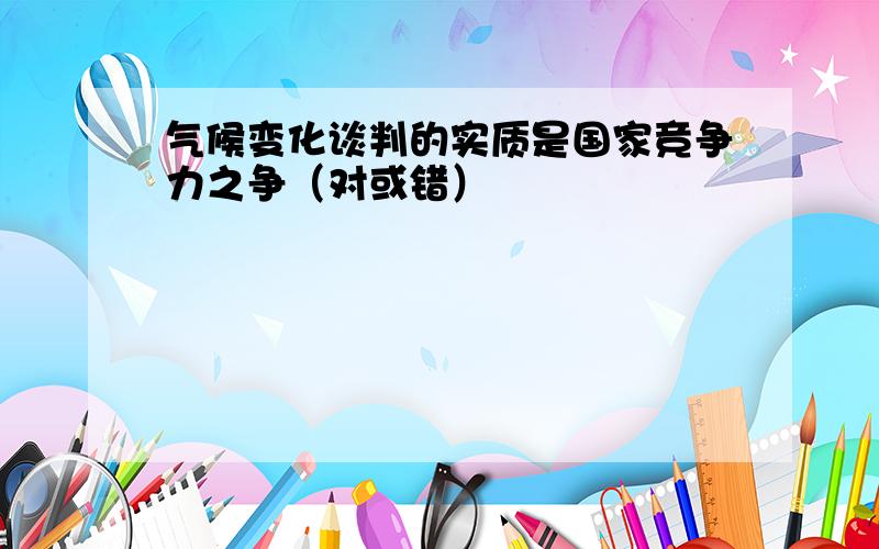 气候变化谈判的实质是国家竞争力之争（对或错）