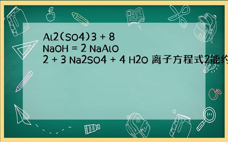 Al2(SO4)3 + 8 NaOH = 2 NaAlO2 + 3 Na2SO4 + 4 H2O 离子方程式2能约掉吗?