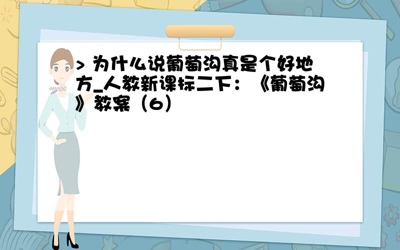 > 为什么说葡萄沟真是个好地方_人教新课标二下：《葡萄沟》教案（6）