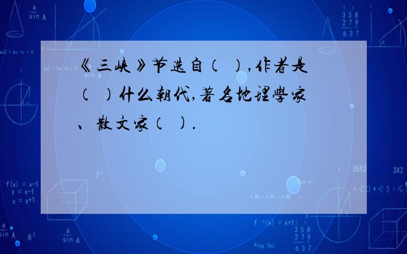 《三峡》节选自（ ）,作者是（ ）什么朝代,著名地理学家、散文家（ ).