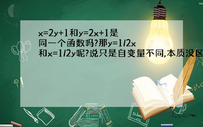 x=2y+1和y=2x+1是同一个函数吗?那y=1/2x和x=1/2y呢?说只是自变量不同,本质没区别,可是我认为那把y