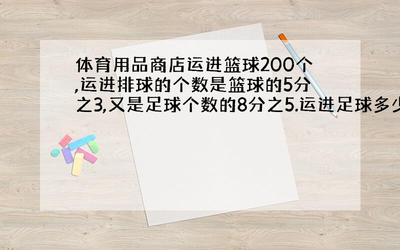 体育用品商店运进篮球200个,运进排球的个数是篮球的5分之3,又是足球个数的8分之5.运进足球多少个?