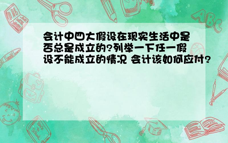 会计中四大假设在现实生活中是否总是成立的?列举一下任一假设不能成立的情况 会计该如何应付?