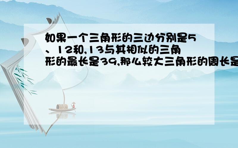 如果一个三角形的三边分别是5、12和,13与其相似的三角形的最长是39,那么较大三角形的周长是多少?较小三角形与较大三角