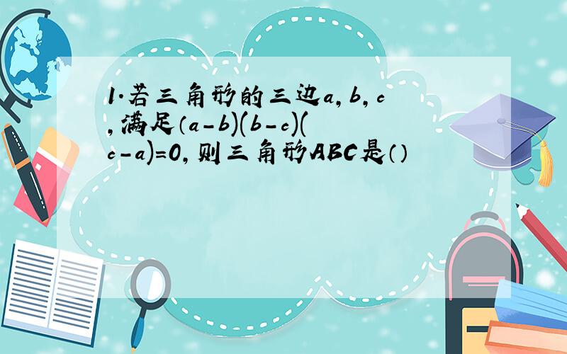 1.若三角形的三边a,b,c,满足（a-b)(b-c)(c-a)=0,则三角形ABC是（）