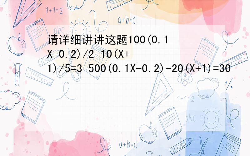 请详细讲讲这题100(0.1X-0.2)/2-10(X+1)/5=3 500(0.1X-0.2)-20(X+1)=30