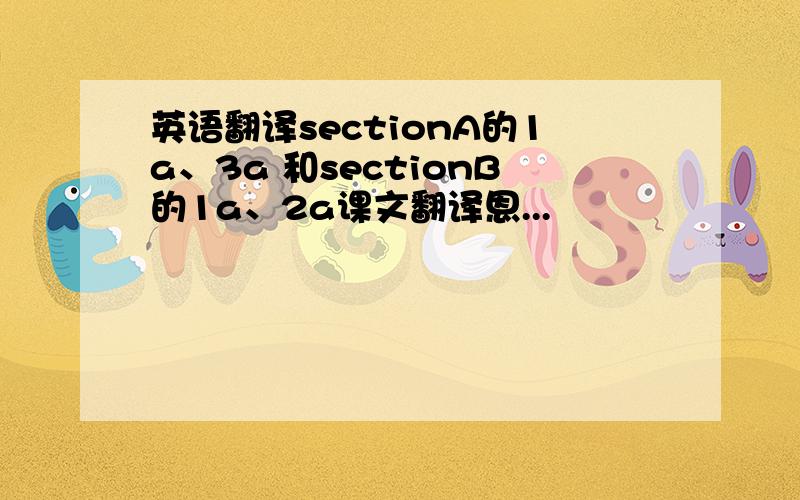 英语翻译sectionA的1a、3a 和sectionB的1a、2a课文翻译恩...