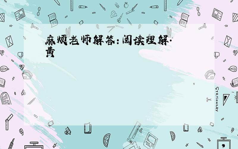 麻烦老师解答：阅读理解.　　黄