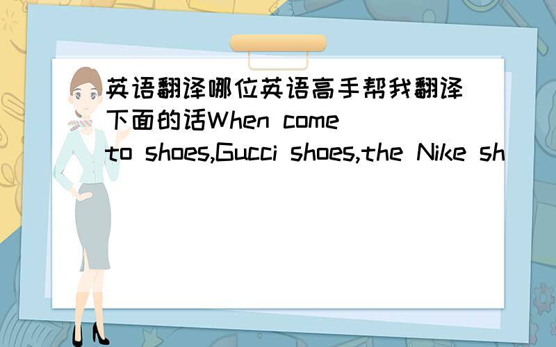 英语翻译哪位英语高手帮我翻译下面的话When come to shoes,Gucci shoes,the Nike sh