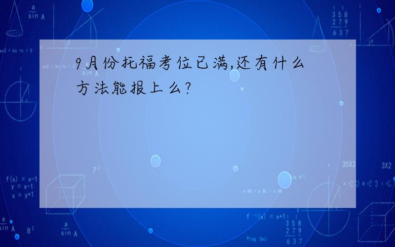 9月份托福考位已满,还有什么方法能报上么?