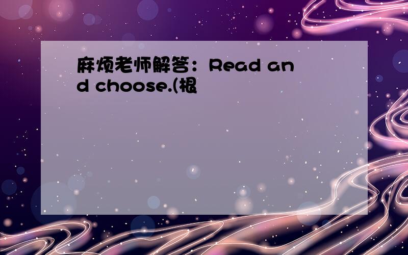 麻烦老师解答：Read and choose.(根