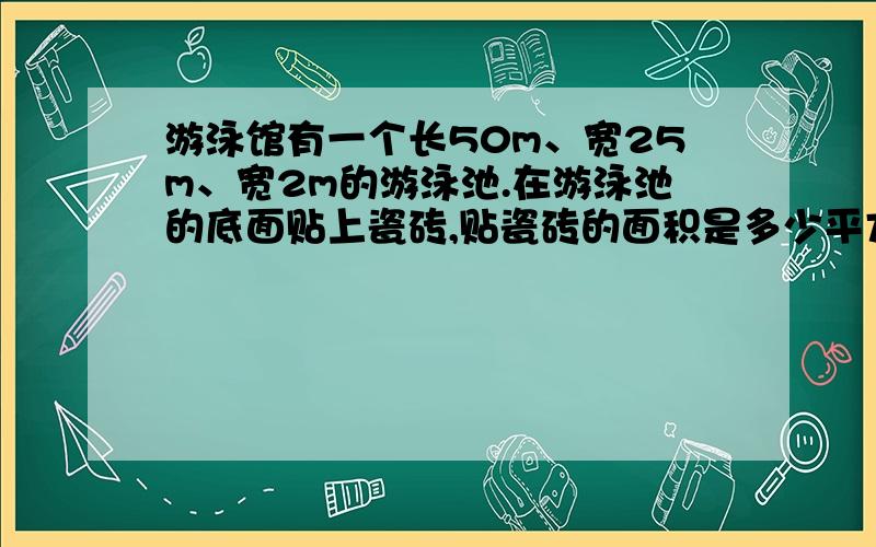 游泳馆有一个长50m、宽25m、宽2m的游泳池.在游泳池的底面贴上瓷砖,贴瓷砖的面积是多少平方米?