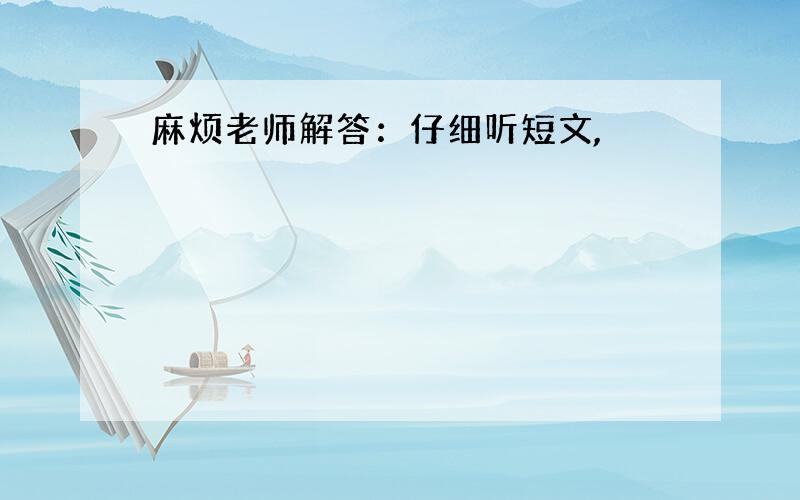 麻烦老师解答：仔细听短文,