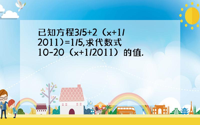 已知方程3/5+2（x+1/2011)=1/5,求代数式10-20（x+1/2011）的值.