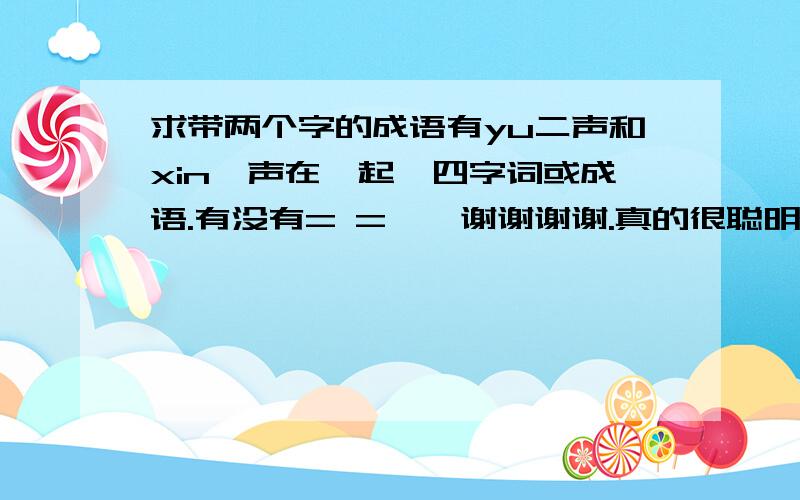 求带两个字的成语有yu二声和xin一声在一起鍀四字词或成语.有没有= =、、谢谢谢谢.真的很聪明= =、有没有褒义点的.