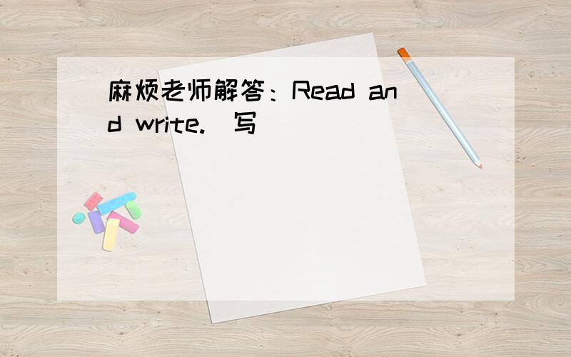 麻烦老师解答：Read and write.(写