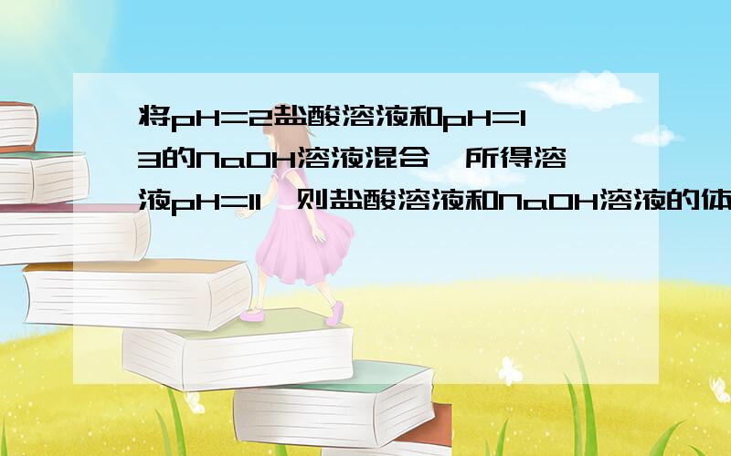 将pH=2盐酸溶液和pH=13的NaOH溶液混合,所得溶液pH=11,则盐酸溶液和NaOH溶液的体积比为?