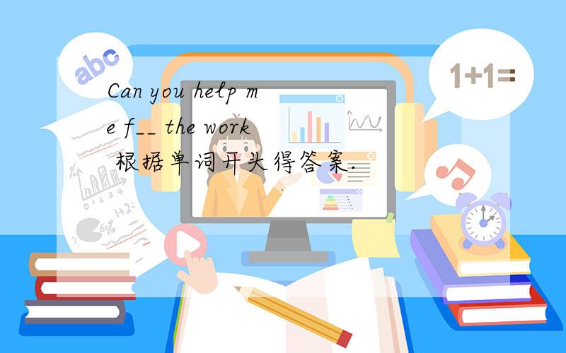 Can you help me f__ the work 根据单词开头得答案.