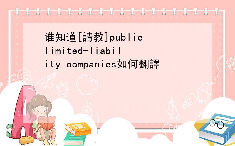 谁知道[請教]public limited-liability companies如何翻譯