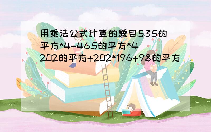 用乘法公式计算的题目535的平方*4-465的平方*4 202的平方+202*196+98的平方