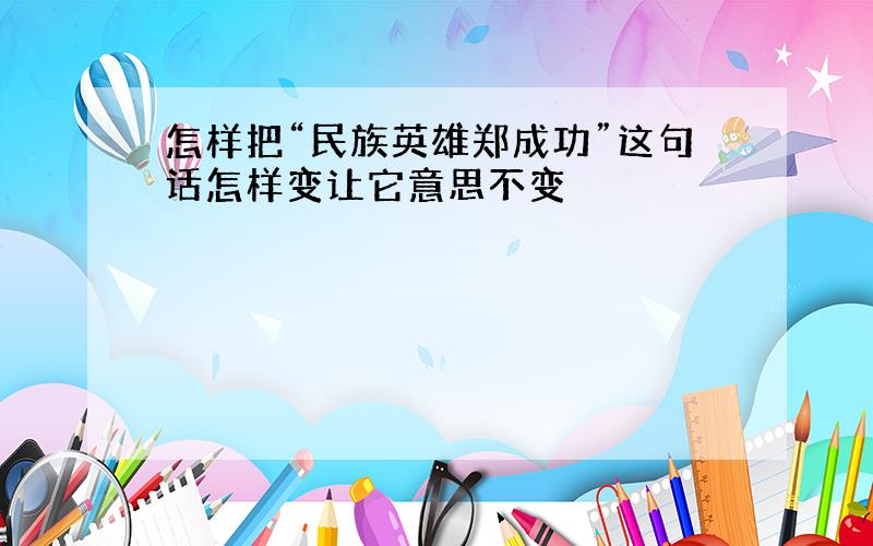 怎样把“民族英雄郑成功”这句话怎样变让它意思不变
