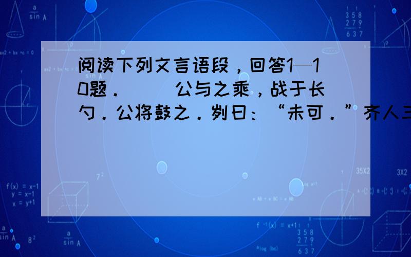 阅读下列文言语段，回答1—10题。 　　公与之乘，战于长勺。公将鼓之。刿曰：“未可。”齐人三鼓。刿曰：“可矣。”齐师败绩