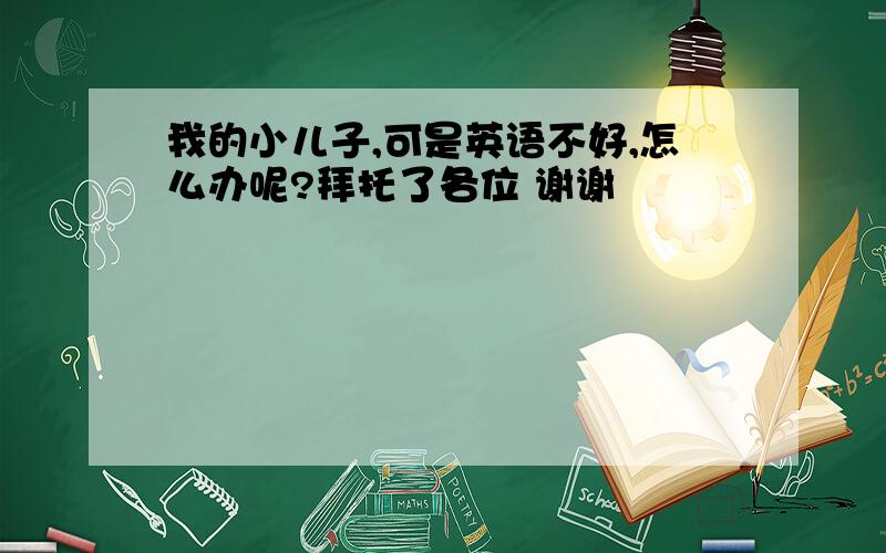 我的小儿子,可是英语不好,怎么办呢?拜托了各位 谢谢