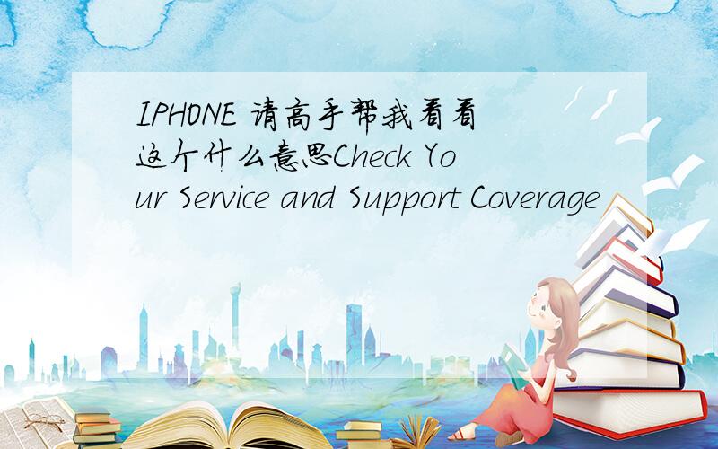 IPHONE 请高手帮我看看这个什么意思Check Your Service and Support Coverage