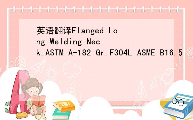 英语翻译Flanged Long Welding Neck,ASTM A-182 Gr.F304L ASME B16.5