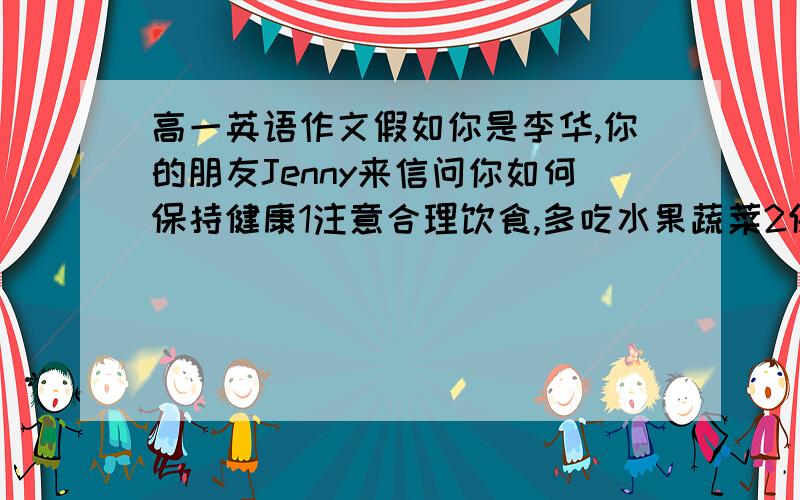 高一英语作文假如你是李华,你的朋友Jenny来信问你如何保持健康1注意合理饮食,多吃水果蔬菜2保证8小时睡眠字数在120